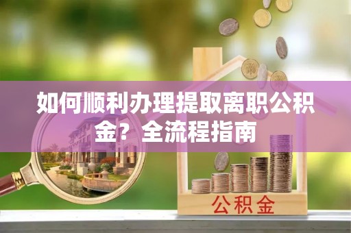 澎湖如何顺利办理提取离职公积金？全流程指南