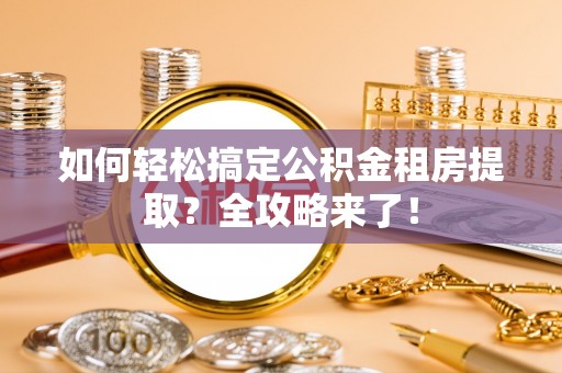 澎湖如何轻松搞定公积金租房提取？全攻略来了！