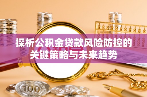 澎湖探析公积金贷款风险防控的关键策略与未来趋势