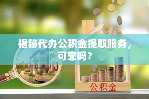 澎湖揭秘代办公积金提取服务，可靠吗？