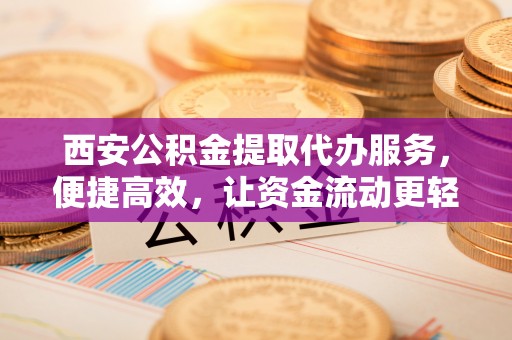 澎湖西安公积金提取代办服务，便捷高效，让资金流动更轻松