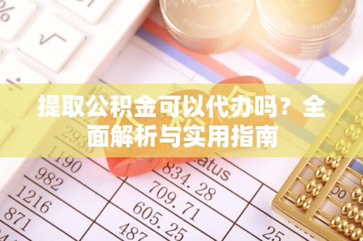 澎湖提取公积金可以代办吗？全面解析与实用指南