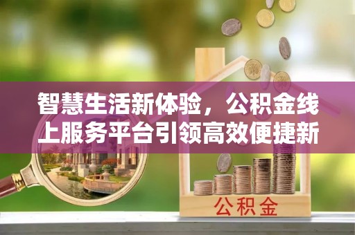 澎湖智慧生活新体验，公积金线上服务平台引领高效便捷新潮流