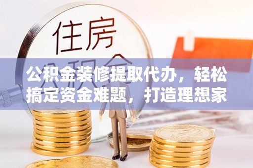 澎湖公积金装修提取代办，轻松搞定资金难题，打造理想家居