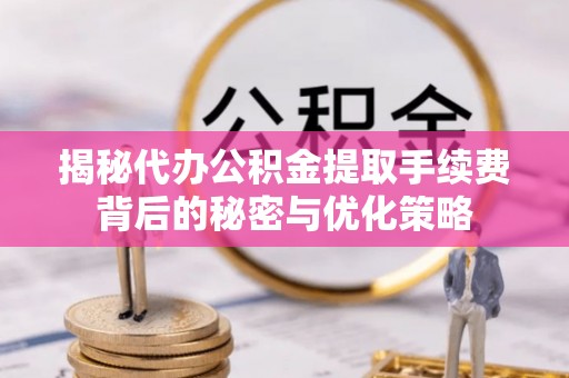 澎湖揭秘代办公积金提取手续费背后的秘密与优化策略