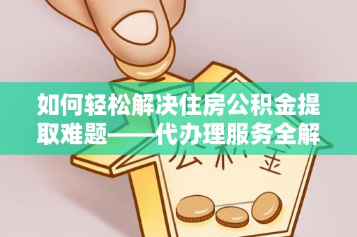 澎湖如何轻松解决住房公积金提取难题——代办理服务全解析