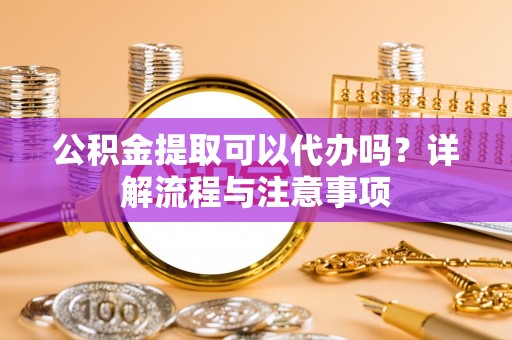 澎湖公积金提取可以代办吗？详解流程与注意事项