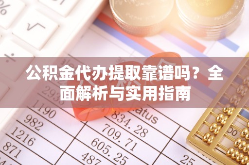 澎湖公积金代办提取靠谱吗？全面解析与实用指南