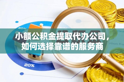 澎湖小额公积金提取代办公司，如何选择靠谱的服务商
