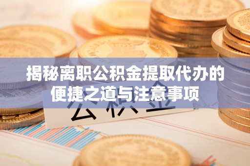 澎湖揭秘离职公积金提取代办的便捷之道与注意事项