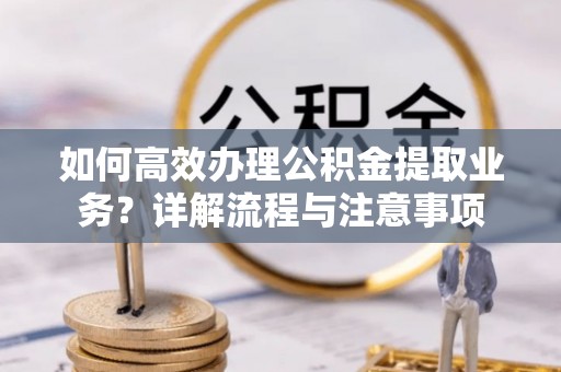 澎湖如何高效办理公积金提取业务？详解流程与注意事项