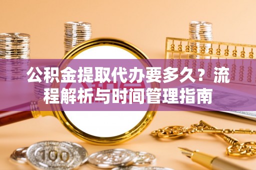 澎湖公积金提取代办要多久？流程解析与时间管理指南