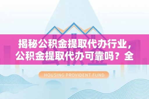澎湖揭秘公积金提取代办行业，公积金提取代办可靠吗？全面解析与风险规避