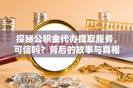 澎湖探秘公积金代办提取服务，可信吗？背后的故事与真相
