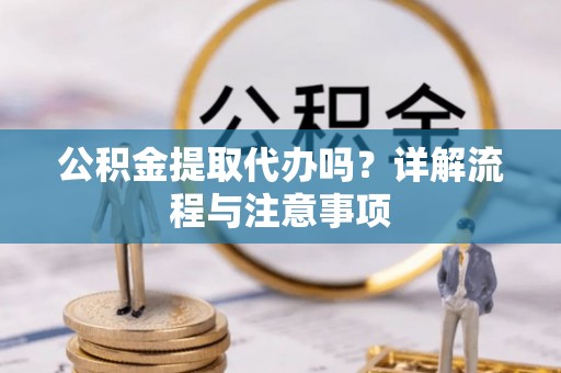 澎湖公积金提取代办吗？详解流程与注意事项
