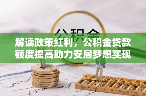 澎湖解读政策红利，公积金贷款额度提高助力安居梦想实现
