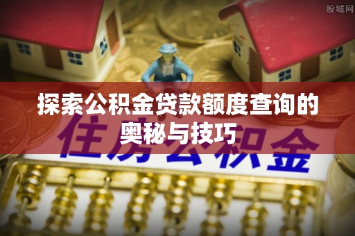 澎湖探索公积金贷款额度查询的奥秘与技巧