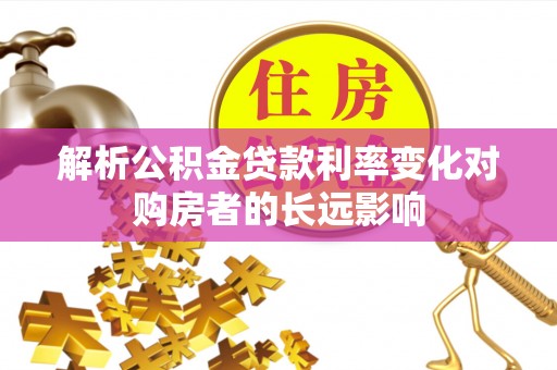 澎湖解析公积金贷款利率变化对购房者的长远影响