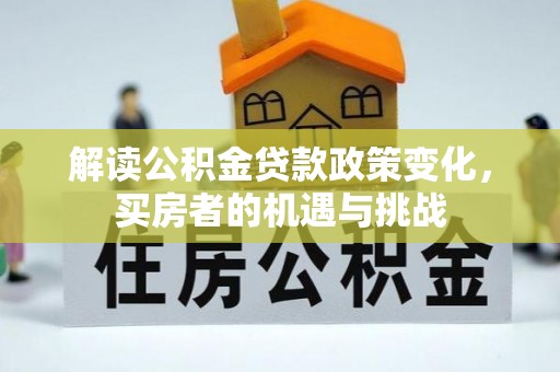 澎湖解读公积金贷款政策变化，买房者的机遇与挑战