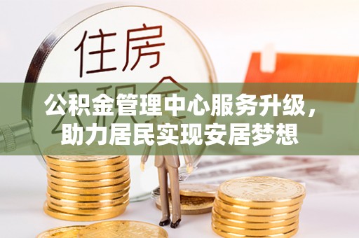澎湖公积金管理中心服务升级，助力居民实现安居梦想