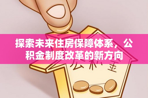 澎湖探索未来住房保障体系，公积金制度改革的新方向