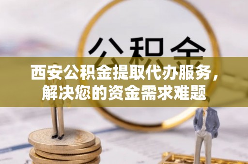 澎湖西安公积金提取代办服务，解决您的资金需求难题