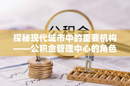 澎湖探秘现代城市中的重要机构——公积金管理中心的角色与使命
