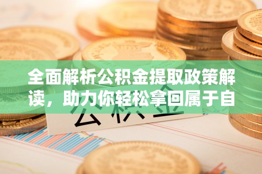 澎湖全面解析公积金提取政策解读，助力你轻松拿回属于自己的钱