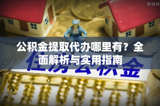 澎湖公积金提取代办哪里有？全面解析与实用指南
