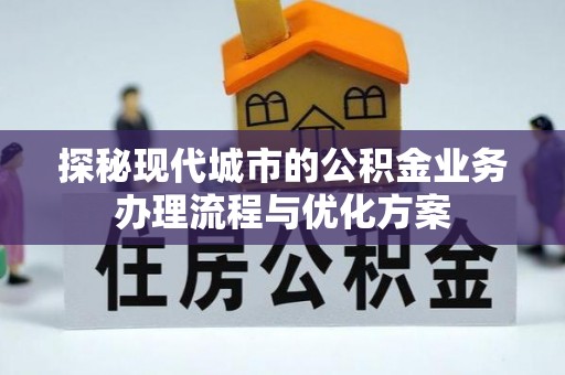 澎湖探秘现代城市的公积金业务办理流程与优化方案