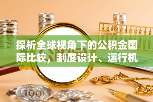 澎湖探析全球视角下的公积金国际比较，制度设计、运行机制与未来趋势