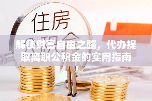 澎湖解锁财富自由之路，代办提取离职公积金的实用指南