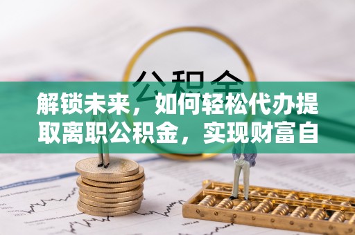 澎湖解锁未来，如何轻松代办提取离职公积金，实现财富自由的第一步