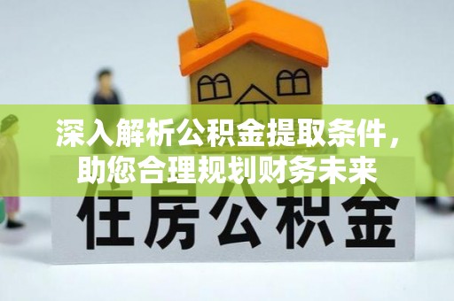 澎湖深入解析公积金提取条件，助您合理规划财务未来