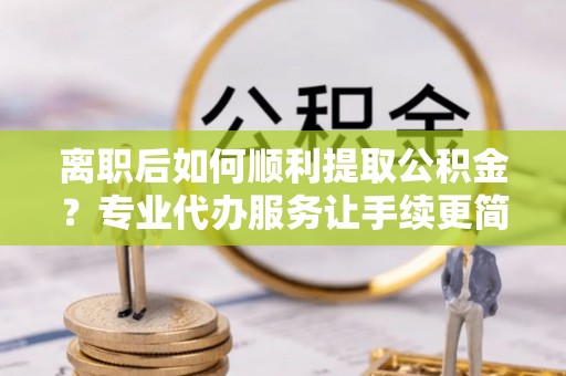 澎湖离职后如何顺利提取公积金？专业代办服务让手续更简单