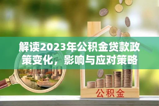 澎湖解读2023年公积金贷款政策变化，影响与应对策略