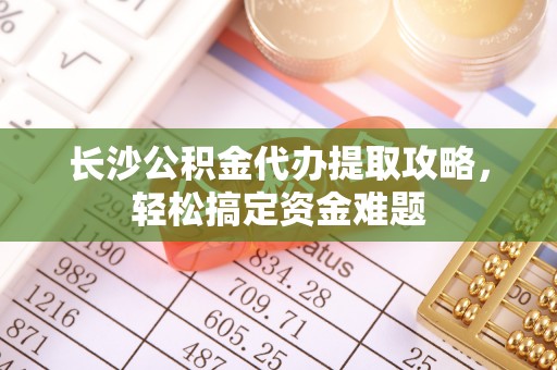 澎湖长沙公积金代办提取攻略，轻松搞定资金难题