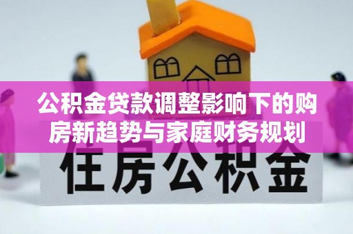 澎湖公积金贷款调整影响下的购房新趋势与家庭财务规划