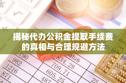 澎湖揭秘代办公积金提取手续费的真相与合理规避方法
