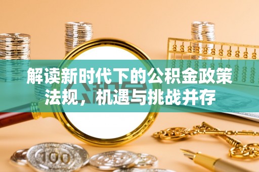 澎湖解读新时代下的公积金政策法规，机遇与挑战并存