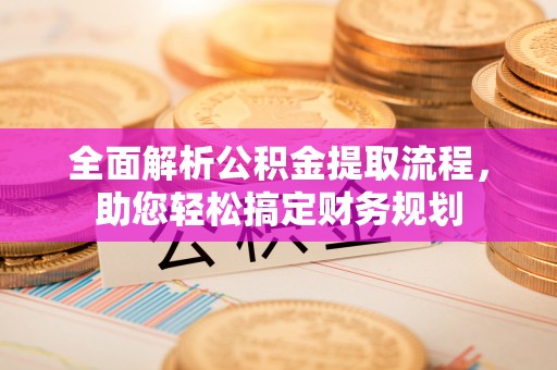 澎湖全面解析公积金提取流程，助您轻松搞定财务规划
