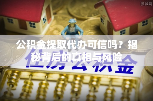 澎湖公积金提取代办可信吗？揭秘背后的真相与风险