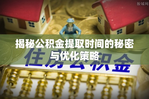澎湖揭秘公积金提取时间的秘密与优化策略