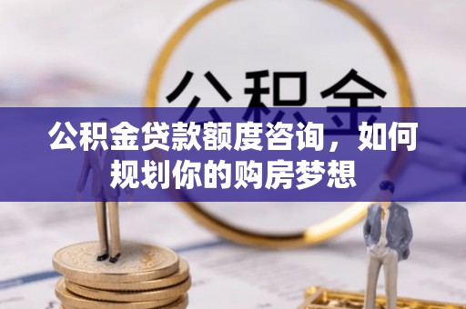 澎湖公积金贷款额度咨询，如何规划你的购房梦想