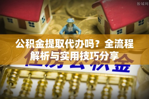 澎湖公积金提取代办吗？全流程解析与实用技巧分享