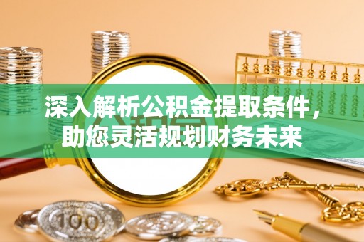 澎湖深入解析公积金提取条件，助您灵活规划财务未来