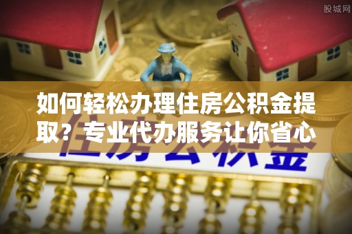 澎湖如何轻松办理住房公积金提取？专业代办服务让你省心无忧