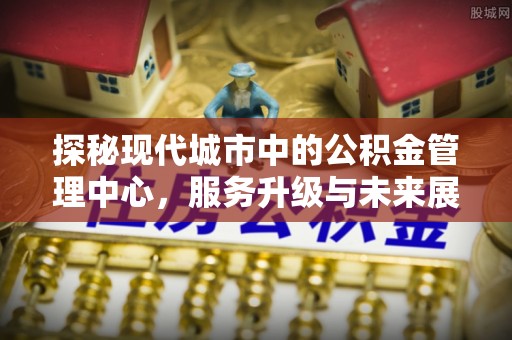 澎湖探秘现代城市中的公积金管理中心，服务升级与未来展望