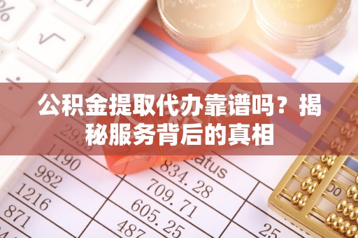澎湖公积金提取代办靠谱吗？揭秘服务背后的真相