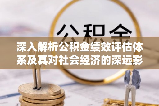 澎湖深入解析公积金绩效评估体系及其对社会经济的深远影响